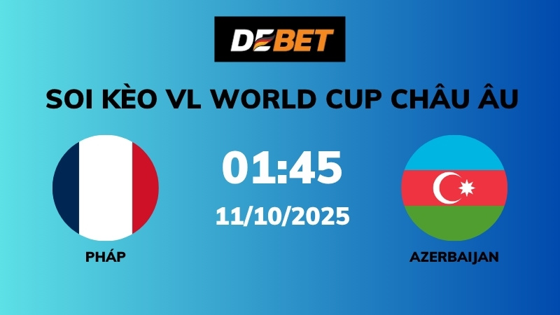 Soi kèo Pháp vs Azerbaijan – 01h45 – 11/10 – VL World Cup Châu Âu